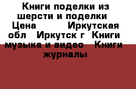 Книги-поделки из шерсти и поделки › Цена ­ 250 - Иркутская обл., Иркутск г. Книги, музыка и видео » Книги, журналы   . Иркутская обл.